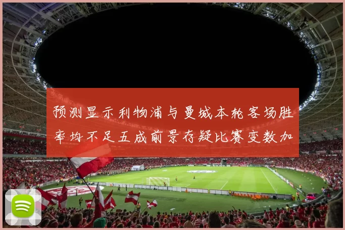 预测显示利物浦与曼城本轮客场胜率均不足五成前景存疑比赛变数加大