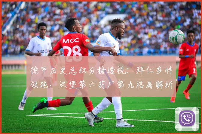 德甲历史总积分榜透视：拜仁多特领跑，汉堡第六药厂第九格局解析